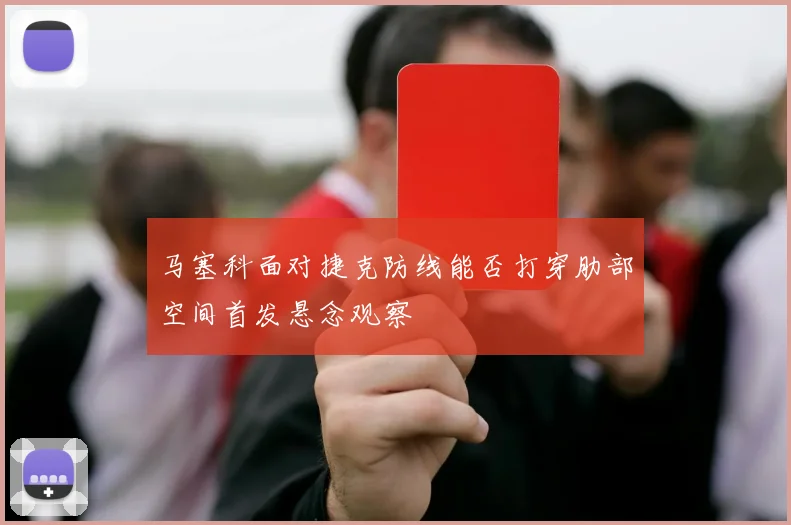 马塞科面对捷克防线能否打穿肋部空间首发悬念观察