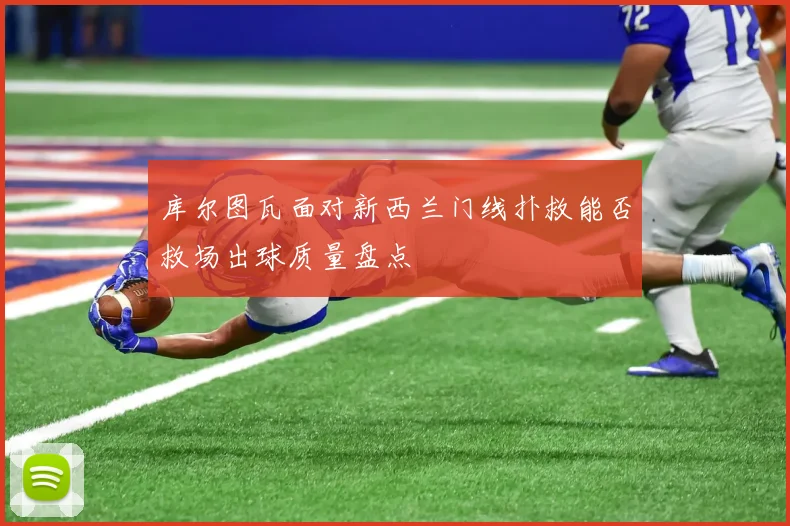 库尔图瓦面对新西兰门线扑救能否救场出球质量盘点