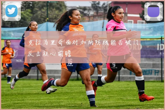 克拉马里奇面对加纳防线能否破门反击核心前瞻