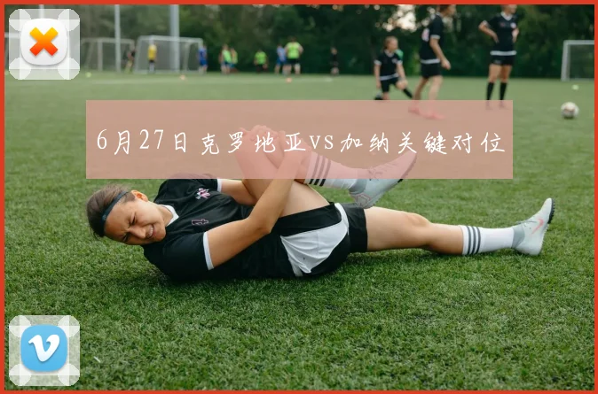 6月27日克罗地亚vs加纳关键对位