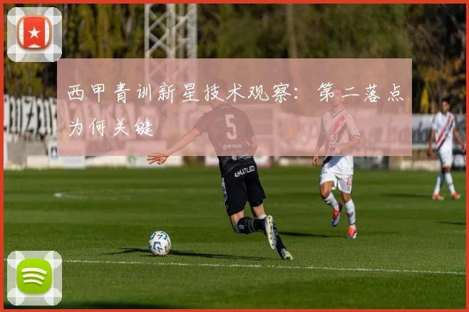 西甲青训新星技术观察：第二落点为何关键