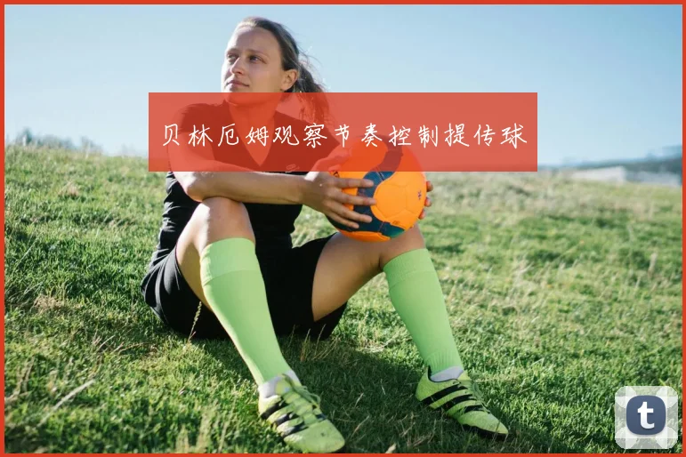 贝林厄姆观察节奏控制提传球