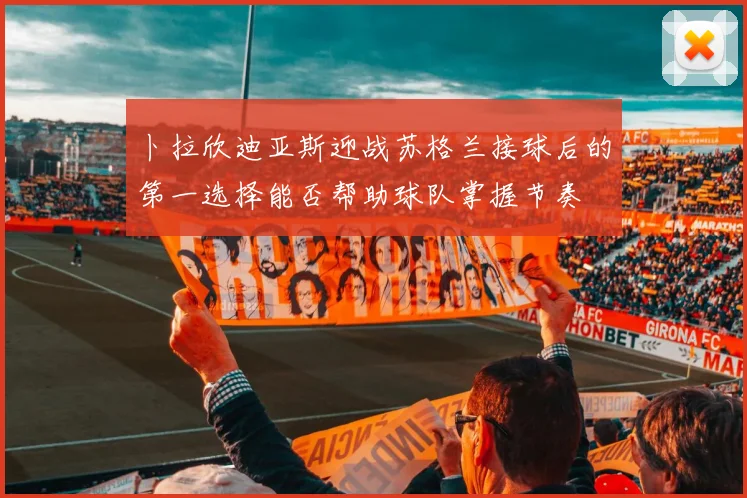 卜拉欣迪亚斯迎战苏格兰接球后的第一选择能否帮助球队掌握节奏