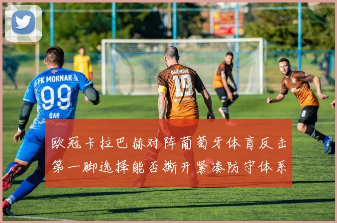 欧冠卡拉巴赫对阵葡萄牙体育反击第一脚选择能否撕开紧凑防守体系