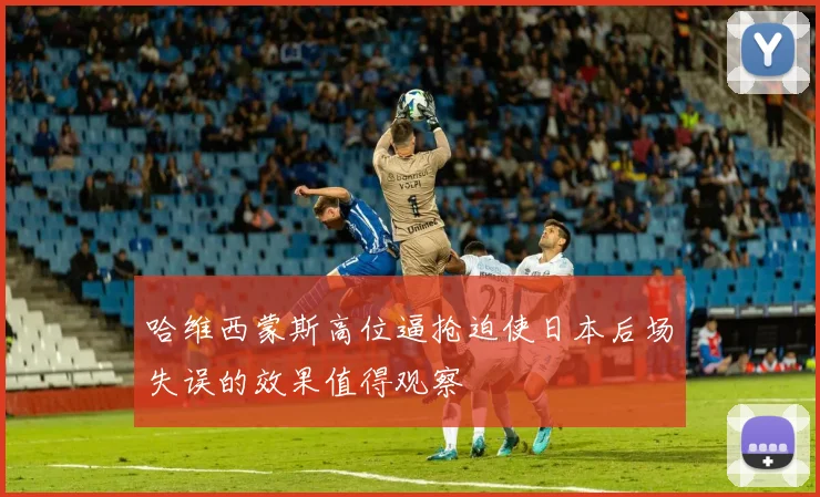 哈维西蒙斯高位逼抢迫使日本后场失误的效果值得观察