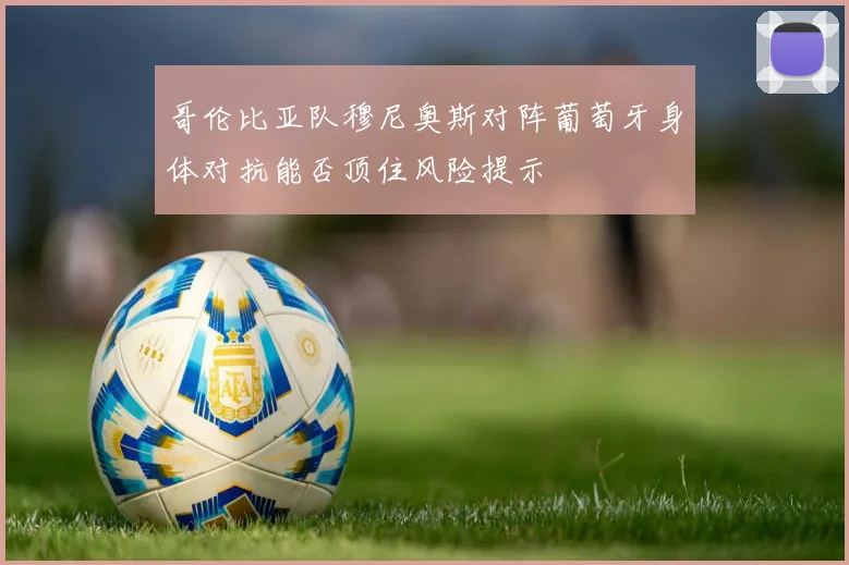 哥伦比亚队穆尼奥斯对阵葡萄牙身体对抗能否顶住风险提示