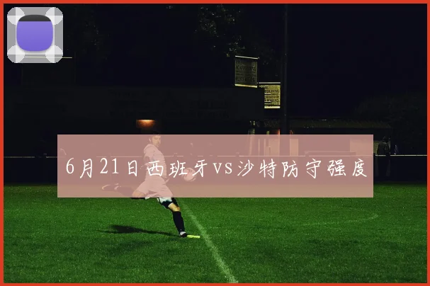 6月21日西班牙vs沙特防守强度