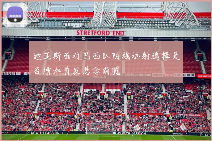 迪亚斯面对巴西队防线远射选择是否增加首发悬念前瞻