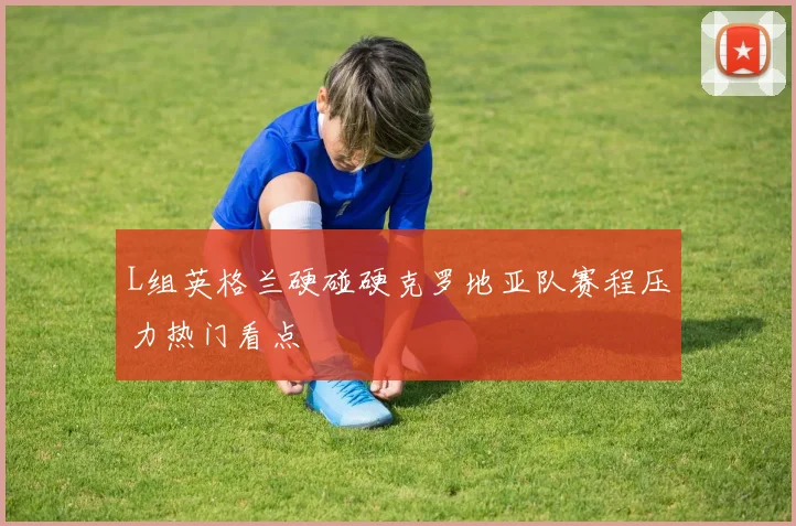 L组英格兰硬碰硬克罗地亚队赛程压力热门看点