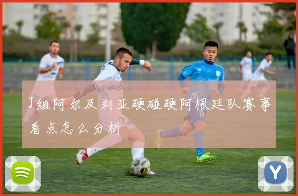 J组阿尔及利亚硬碰硬阿根廷队赛事看点怎么分析