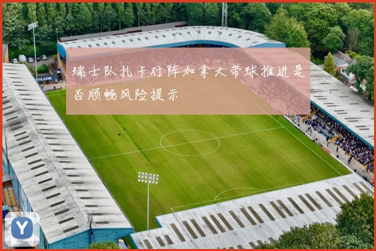 瑞士队扎卡对阵加拿大带球推进是否顺畅风险提示