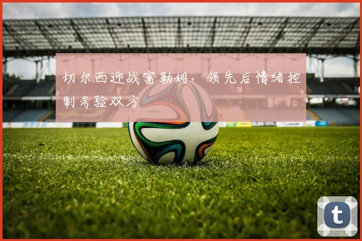 切尔西迎战富勒姆，领先后情绪控制考验双方