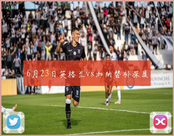 6月23日英格兰vs加纳替补深度