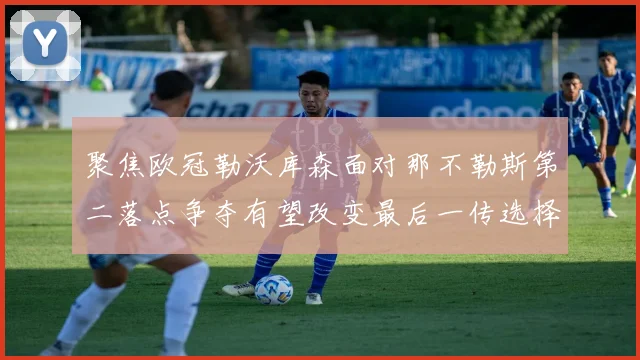 聚焦欧冠勒沃库森面对那不勒斯第二落点争夺有望改变最后一传选择