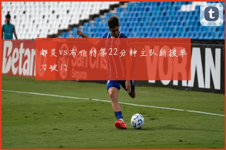 都灵vs布伦特第22分钟主队新援单刀破门
