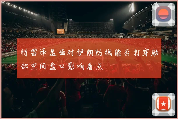 特雷泽盖面对伊朗防线能否打穿肋部空间盘口影响看点