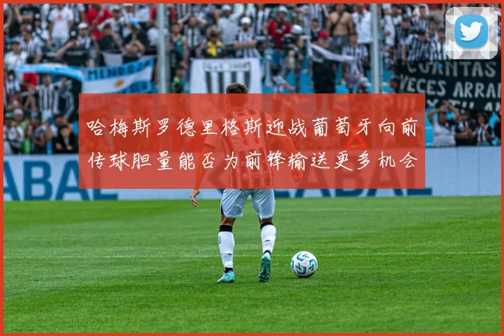 哈梅斯罗德里格斯迎战葡萄牙向前传球胆量能否为前锋输送更多机会