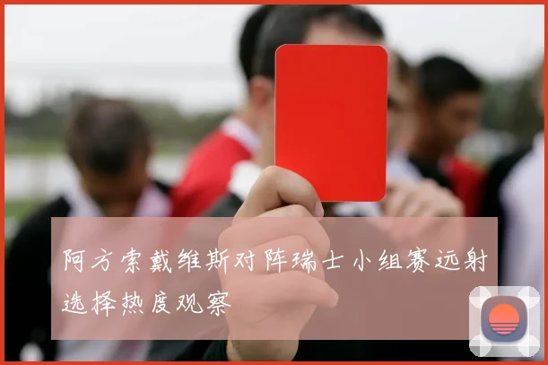 阿方索戴维斯对阵瑞士小组赛远射选择热度观察