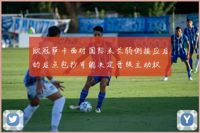 欧冠萨卡面对国际米兰弱侧接应后的后点包抄可能决定晋级主动权